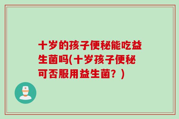 十岁的孩子能吃益生菌吗(十岁孩子可否服用益生菌？)
