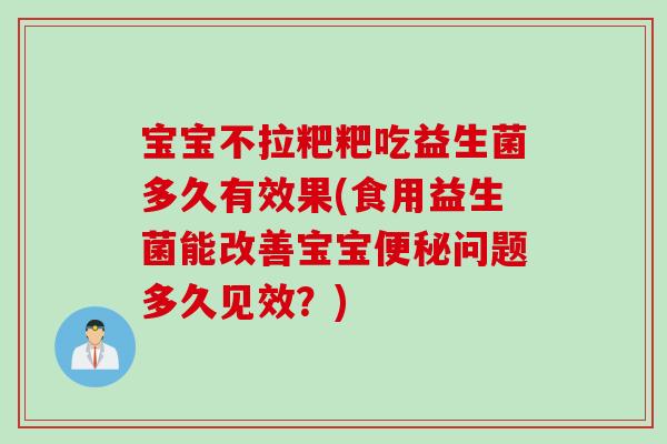 宝宝不拉粑粑吃益生菌多久有效果(食用益生菌能改善宝宝便秘问题多久见效？)