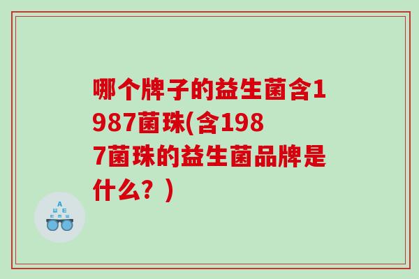 哪个牌子的益生菌含1987菌珠(含1987菌珠的益生菌品牌是什么？)