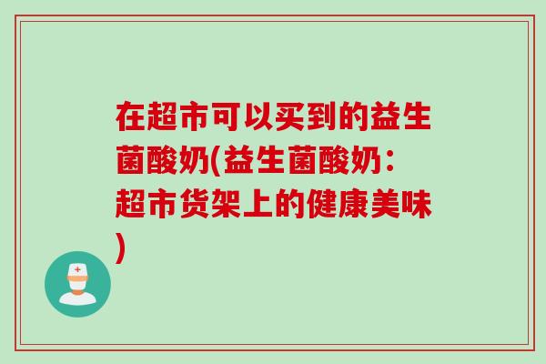 在超市可以买到的益生菌酸奶(益生菌酸奶：超市货架上的健康美味)