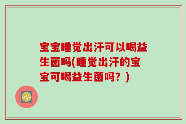 宝宝睡觉出汗可以喝益生菌吗(睡觉出汗的宝宝可喝益生菌吗?) 宝宝睡觉出汗可以喝益生菌吗(睡觉出汗的宝宝可喝益生菌吗?)