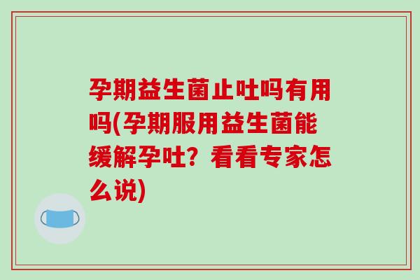 孕期益生菌止吐吗有用吗(孕期服用益生菌能缓解孕吐？看看专家怎么说)
