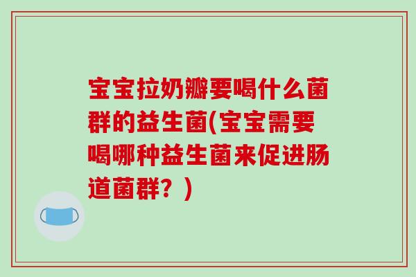 宝宝拉奶瓣要喝什么菌群的益生菌(宝宝需要喝哪种益生菌来促进肠道菌群?) 宝宝拉奶瓣要喝什么菌群的益生菌(宝宝需要喝哪种益生菌来促进肠道菌群?)