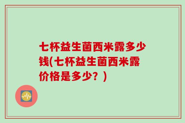 七杯益生菌西米露多少钱(七杯益生菌西米露价格是多少？)
