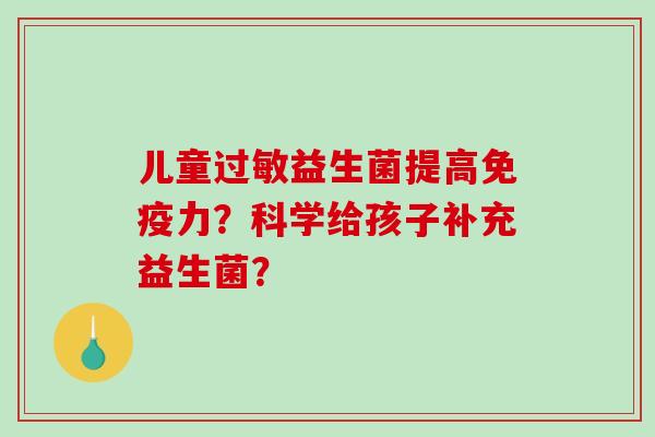 儿童益生菌提高力?科学给孩子补充益生菌? 儿童益生菌提高力?科学给孩子补充益生菌?