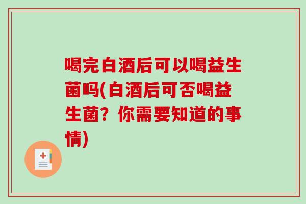 喝完白酒后可以喝益生菌吗(白酒后可否喝益生菌？你需要知道的事情)
