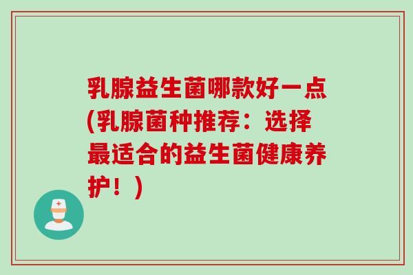 乳腺益生菌哪款好一点(乳腺菌种推荐：选择最适合的益生菌健康养护！)