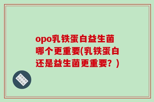 opo乳铁蛋白益生菌哪个更重要(乳铁蛋白还是益生菌更重要？)
