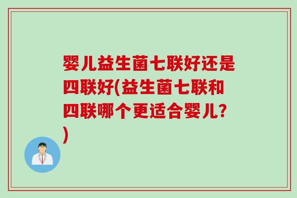 婴儿益生菌七联好还是四联好(益生菌七联和四联哪个更适合婴儿？)