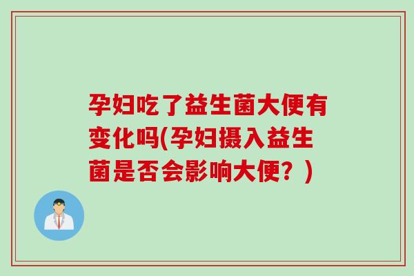 孕妇吃了益生菌大便有变化吗(孕妇摄入益生菌是否会影响大便？)