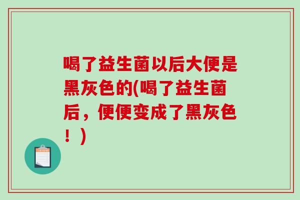 喝了益生菌以后大便是黑灰色的(喝了益生菌后，便便变成了黑灰色！)