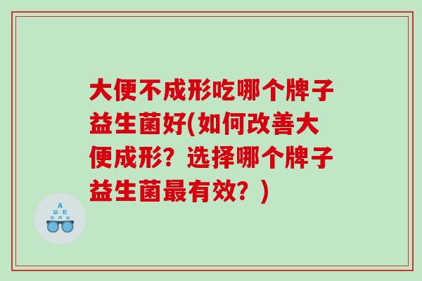 大便不成形吃哪个牌子益生菌好(如何改善大便成形？选择哪个牌子益生菌最有效？)