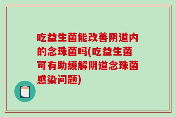 吃益生菌能改善阴道内的念珠菌吗(吃益生菌可有助缓解阴道念珠菌感染问题)