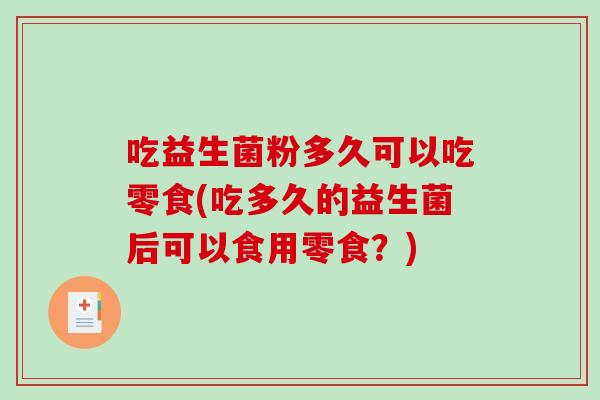 吃益生菌粉多久可以吃零食(吃多久的益生菌后可以食用零食？)