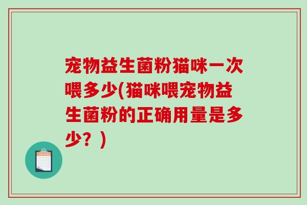 宠物益生菌粉猫咪一次喂多少(猫咪喂宠物益生菌粉的正确用量是多少？)