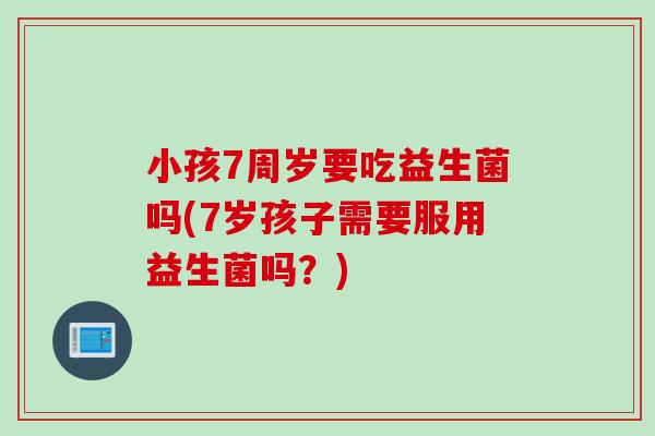 小孩7周岁要吃益生菌吗(7岁孩子需要服用益生菌吗？)