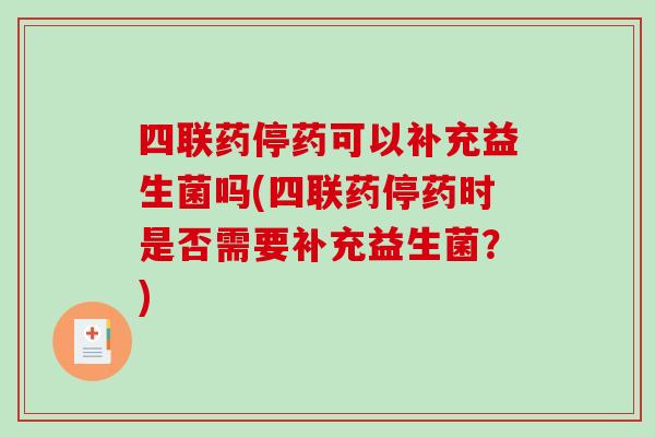 四联药停药可以补充益生菌吗(四联药停药时是否需要补充益生菌？)