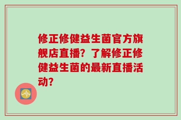 修正修健益生菌官方旗舰店直播？了解修正修健益生菌的最新直播活动？