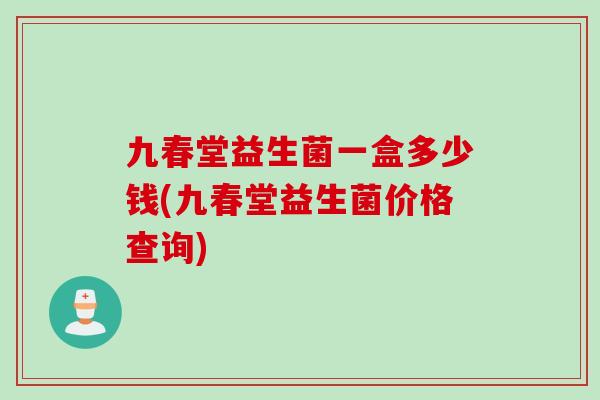 九春堂益生菌一盒多少钱(九春堂益生菌价格查询)