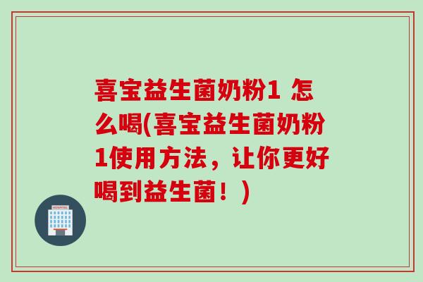 喜宝益生菌奶粉1 怎么喝(喜宝益生菌奶粉1使用方法，让你更好喝到益生菌！)