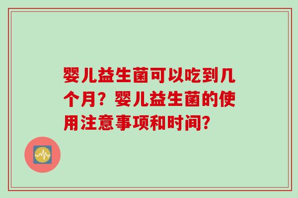 婴儿益生菌可以吃到几个月?婴儿益生菌的使用注意事项和时间? 婴儿益生菌可以吃到几个月?婴儿益生菌的使用注意事项和时间?