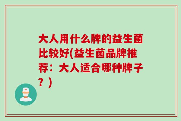 大人用什么牌的益生菌比较好(益生菌品牌推荐：大人适合哪种牌子？)