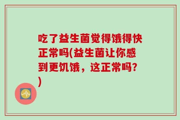 吃了益生菌觉得饿得快正常吗(益生菌让你感到更饥饿，这正常吗？)
