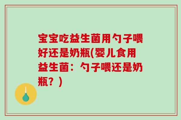 宝宝吃益生菌用勺子喂好还是奶瓶(婴儿食用益生菌：勺子喂还是奶瓶？)