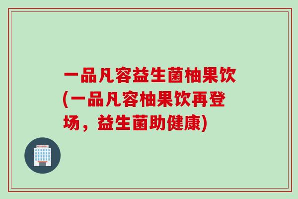 一品凡容益生菌柚果饮(一品凡容柚果饮再登场，益生菌助健康)