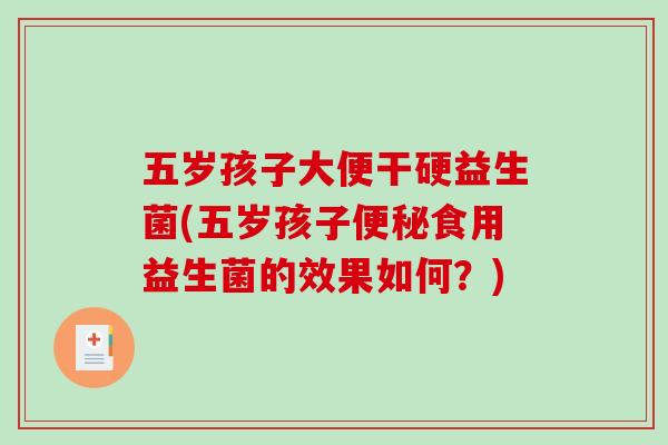 五岁孩子大便干硬益生菌(五岁孩子便秘食用益生菌的效果如何？)