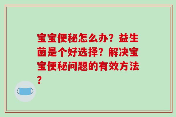 宝宝便秘怎么办？益生菌是个好选择？解决宝宝便秘问题的有效方法？