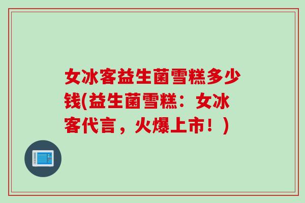 女冰客益生菌雪糕多少钱(益生菌雪糕：女冰客代言，火爆上市！)