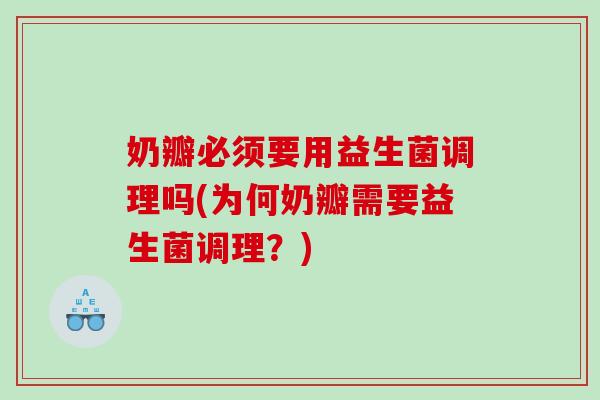 奶瓣必须要用益生菌调理吗(为何奶瓣需要益生菌调理？)