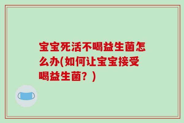 宝宝死活不喝益生菌怎么办(如何让宝宝接受喝益生菌？)