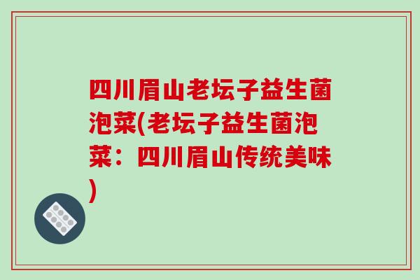 四川眉山老坛子益生菌泡菜(老坛子益生菌泡菜：四川眉山传统美味)