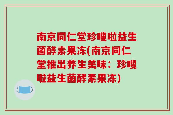 南京同仁堂珍嗖啦益生菌酵素果冻(南京同仁堂推出养生美味：珍嗖啦益生菌酵素果冻)