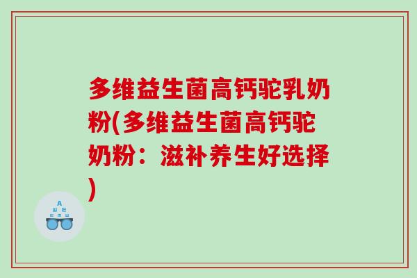 多维益生菌高钙驼乳奶粉(多维益生菌高钙驼奶粉：滋补养生好选择)