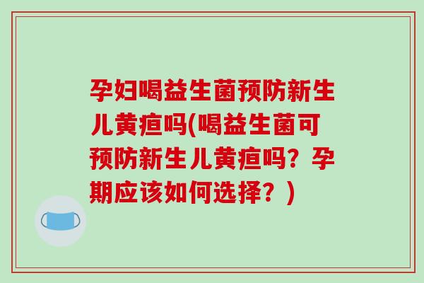 孕妇喝益生菌预防新生儿黄疸吗(喝益生菌可预防新生儿黄疸吗？孕期应该如何选择？)