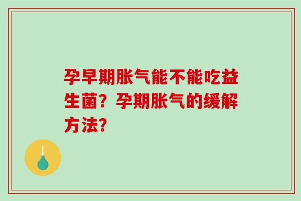 孕早期胀气能不能吃益生菌？孕期胀气的缓解方法？