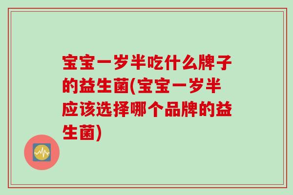宝宝一岁半吃什么牌子的益生菌(宝宝一岁半应该选择哪个品牌的益生菌)