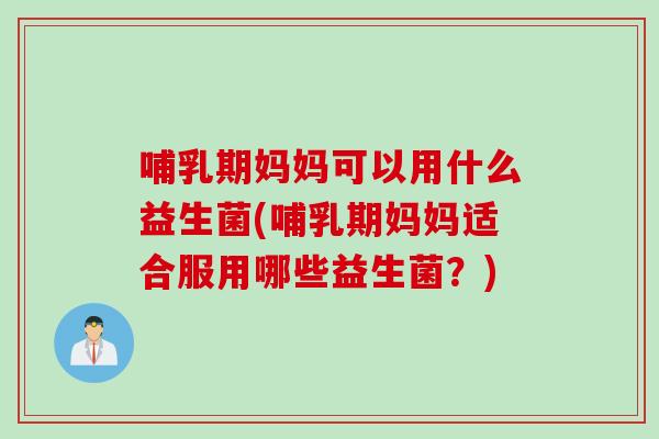 哺乳期妈妈可以用什么益生菌(哺乳期妈妈适合服用哪些益生菌？)