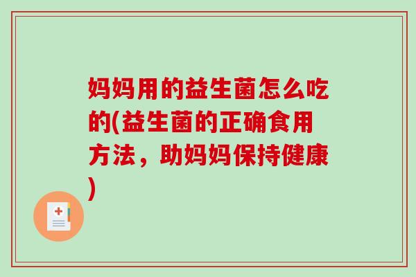 妈妈用的益生菌怎么吃的(益生菌的正确食用方法，助妈妈保持健康)