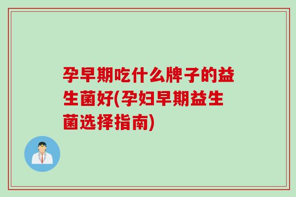 孕早期吃什么牌子的益生菌好(孕妇早期益生菌选择指南)