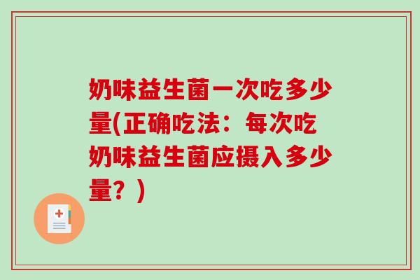 奶味益生菌一次吃多少量(正确吃法：每次吃奶味益生菌应摄入多少量？)