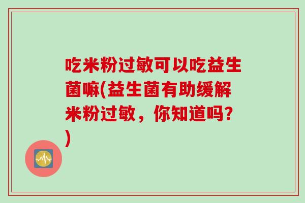 吃米粉可以吃益生菌嘛(益生菌有助缓解米粉,你知道吗?) 吃米粉可以吃益生菌嘛(益生菌有助缓解米粉,你知道吗?)