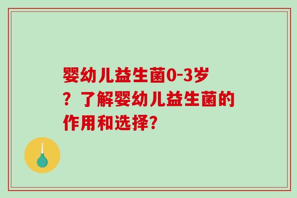 婴幼儿益生菌0-3岁？了解婴幼儿益生菌的作用和选择？