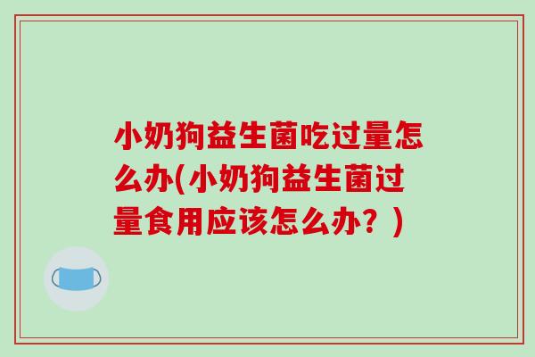 小奶狗益生菌吃过量怎么办(小奶狗益生菌过量食用应该怎么办？)