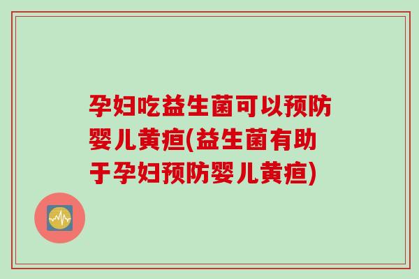 孕妇吃益生菌可以预防婴儿黄疸(益生菌有助于孕妇预防婴儿黄疸)