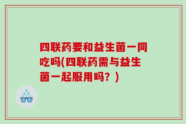 四联药要和益生菌一同吃吗(四联药需与益生菌一起服用吗？)