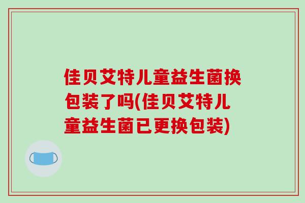 佳贝艾特儿童益生菌换包装了吗(佳贝艾特儿童益生菌已更换包装)